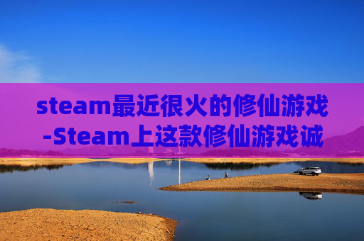 steam最近很火的修仙游戏-Steam上这款修仙游戏诚意足、体验佳,泛修仙爱好者值得沉浸探索 steam最近很火的修仙游戏-Steam上这款修仙游戏诚意足、体验佳,泛修仙爱好者值得沉浸探索