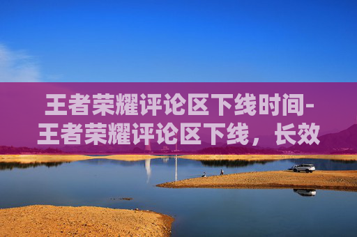 王者荣耀评论区下线时间-王者荣耀评论区下线,长效沟通断层暴露,玩家期待与运营边界需拉回共识 王者荣耀评论区下线时间-王者荣耀评论区下线,长效沟通断层暴露,玩家期待与运营边界需拉回共识