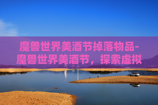 魔兽世界美酒节掉落物品-魔兽世界美酒节，探索虚拟世界中的狂欢盛宴