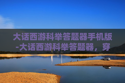 大话西游科举答题器手机版-大话西游科举答题器,穿越时空的答题挑战 大话西游科举答题器手机版-大话西游科举答题器,穿越时空的答题挑战