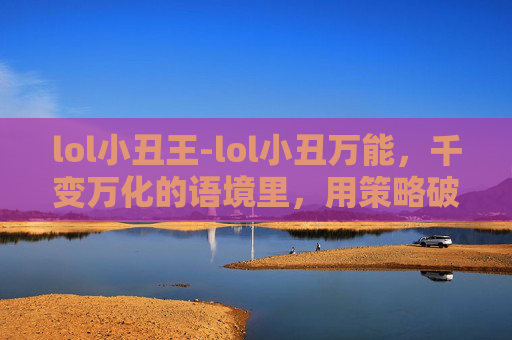 lol小丑王-lol小丑万能，千变万化的语境里，用策略破解新手困境的实用指南
