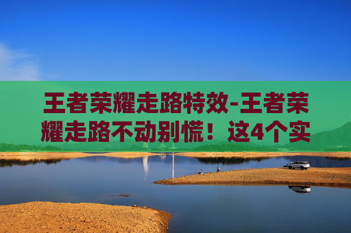 王者荣耀走路特效-王者荣耀走路不动别慌!这4个实用技巧帮你快速解决,操作流畅不再卡顿 王者荣耀走路特效-王者荣耀走路不动别慌!这4个实用技巧帮你快速解决,操作流畅不再卡顿