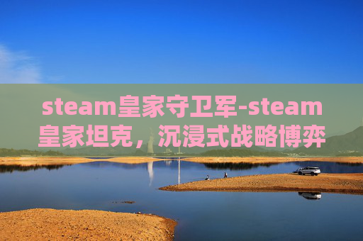 steam皇家守卫军-steam皇家坦克，沉浸式战略博弈的二次元硬核之旅
