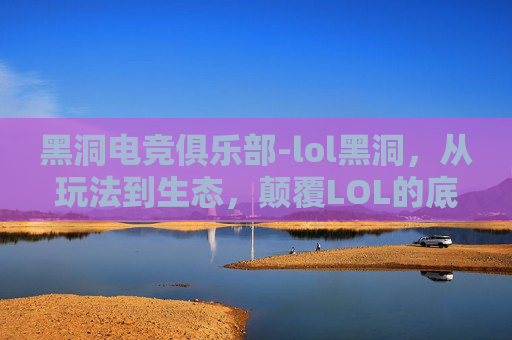 黑洞电竞俱乐部-lol黑洞，从玩法到生态，颠覆LOL的底层逻辑与未来走向全解析