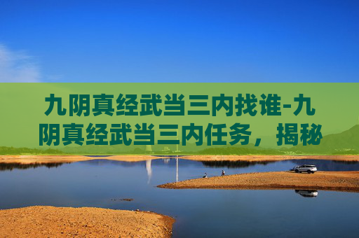 九阴真经武当三内找谁-九阴真经武当三内任务，揭秘武侠世界中的神秘力量