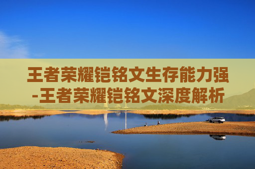王者荣耀铠铭文生存能力强-王者荣耀铠铭文深度解析，属性搭配、实战效果与进阶策略