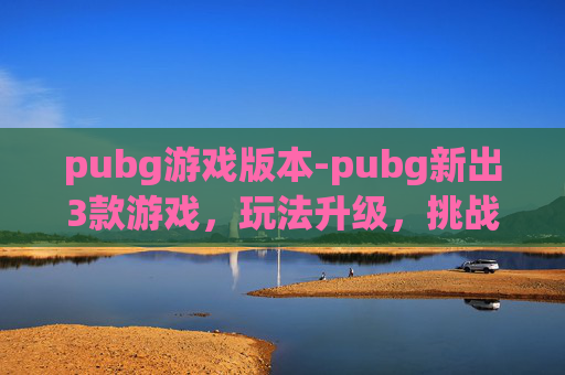 pubg游戏版本-pubg新出3款游戏，玩法升级，挑战边界