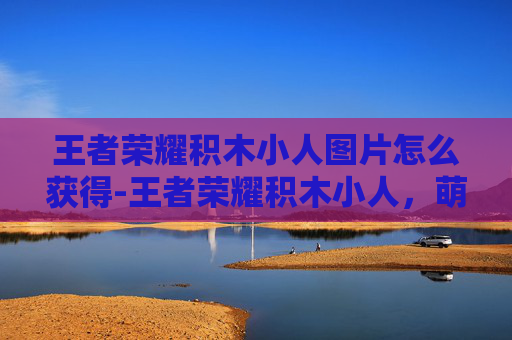 王者荣耀积木小人图片怎么获得-王者荣耀积木小人，萌趣形象下的策略博弈，玩家如何解锁独特战术思路