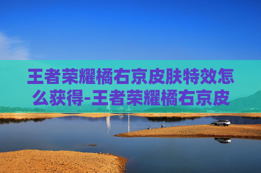 王者荣耀橘右京皮肤特效怎么获得-王者荣耀橘右京皮肤特效，从视觉升级到玩法重塑，全新体验全面开启