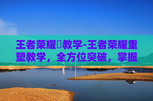 王者荣耀暃教学-王者荣耀重塑教学,全方位突破,掌握核心玩法提升竞技水平 王者荣耀暃教学-王者荣耀重塑教学,全方位突破,掌握核心玩法提升竞技水平