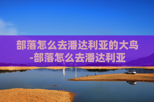 部落怎么去潘达利亚的大鸟-部落怎么去潘达利亚