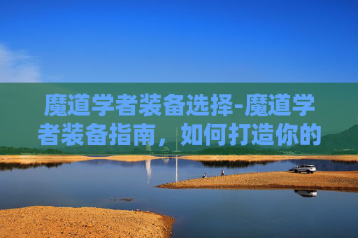 魔道学者装备选择-魔道学者装备指南，如何打造你的专属战斗套装