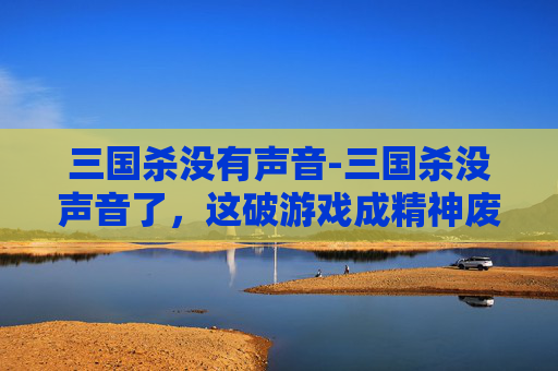 三国杀没有声音-三国杀没声音了，这破游戏成精神废墟，掉队玩家何时能翻身？