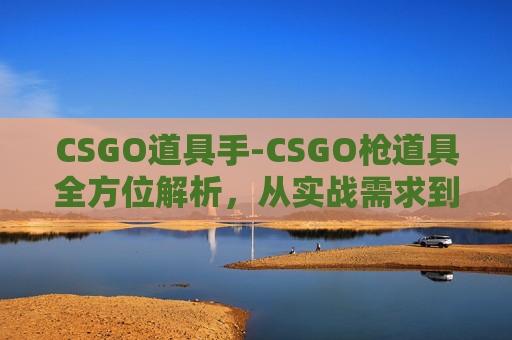 CSGO道具手-CSGO枪道具全方位解析，从实战需求到操作技巧，帮你玩出枪道具的极致效果