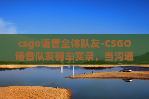 csgo语音全体队友-CSGO语音队友翻车实录，当沟通失衡，团队协作的致命代价