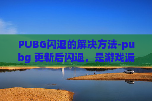 PUBG闪退的解决方法-pubg 更新后闪退,是游戏漏洞问题还是适配故障?需从多维度核实应对措施 PUBG闪退的解决方法-pubg 更新后闪退,是游戏漏洞问题还是适配故障?需从多维度核实应对措施