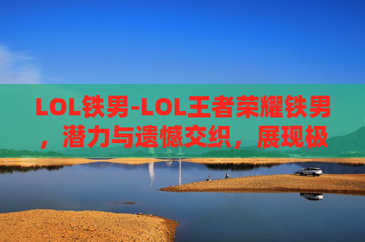 LOL铁男-LOL王者荣耀铁男,潜力与遗憾交织,展现极致武力与风采 LOL铁男-LOL王者荣耀铁男,潜力与遗憾交织,展现极致武力与风采