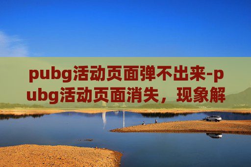 pubg活动页面弹不出来-pubg活动页面消失，现象解读与应对思路梳理