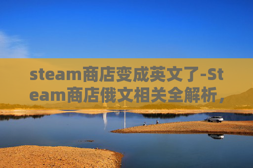 steam商店变成英文了-Steam商店俄文相关全解析，玩法、资源与优质应用指南