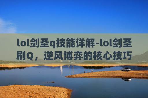 lol剑圣q技能详解-lol剑圣刷Q，逆风博弈的核心技巧与常见误区解析