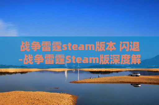战争雷霆steam版本 闪退-战争雷霆Steam版深度解析，体验全新战争场景的极致乐趣