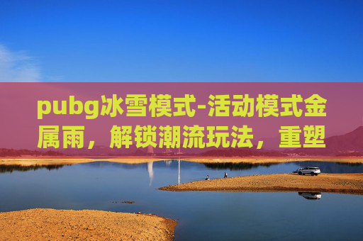 pubg冰雪模式-活动模式金属雨，解锁潮流玩法，重塑战术竞技新体验