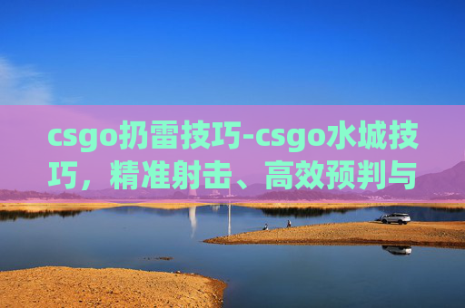 csgo扔雷技巧-csgo水城技巧,精准射击、高效预判与战术布局 csgo扔雷技巧-csgo水城技巧,精准射击、高效预判与战术布局