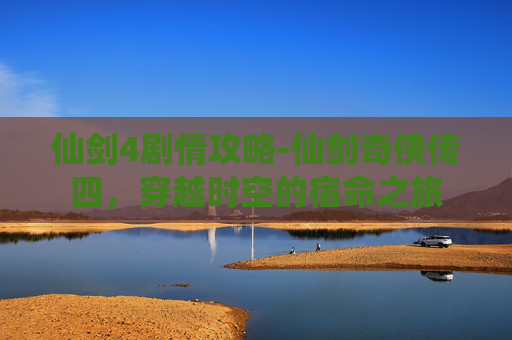 仙剑4剧情攻略-仙剑奇侠传四，穿越时空的宿命之旅