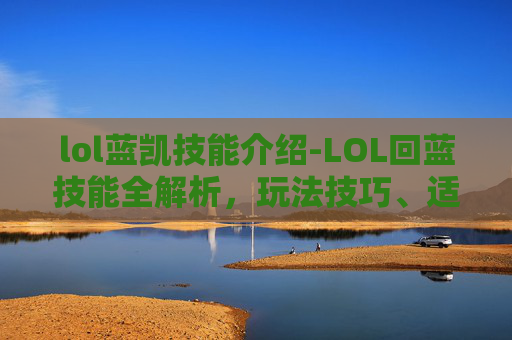 lol蓝凯技能介绍-LOL回蓝技能全解析，玩法技巧、适用场景与进阶优化指南