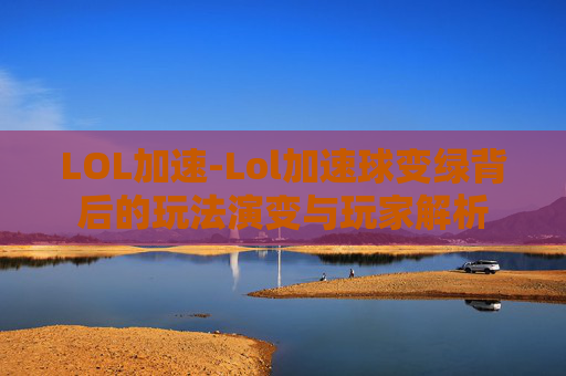 LOL加速-Lol加速球变绿背后的玩法演变与玩家解析 LOL加速-Lol加速球变绿背后的玩法演变与玩家解析