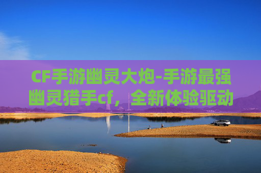 CF手游幽灵大炮-手游最强幽灵猎手cf，全新体验驱动，探索战术新边界