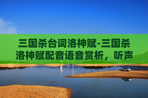 三国杀台词洛神赋-三国杀洛神赋配音语音赏析，听声识魂，感受古风意境