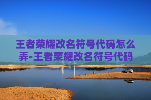 王者荣耀改名符号代码怎么弄-王者荣耀改名符号代码全解析，从基础操作到高级玩法，轻松玩转改名新玩法