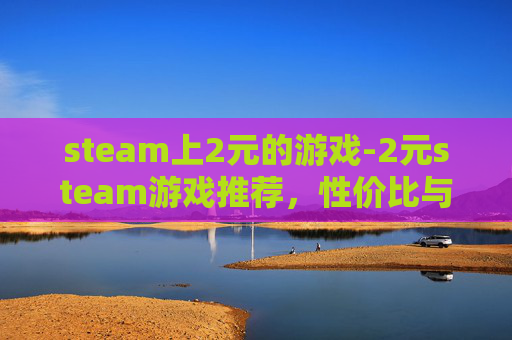 steam上2元的游戏-2元steam游戏推荐,性价比与趣味的完美平衡 steam上2元的游戏-2元steam游戏推荐,性价比与趣味的完美平衡