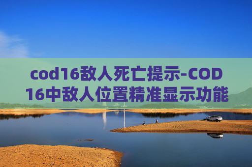 cod16敌人死亡提示-COD16中敌人位置精准显示功能解析与应用指南