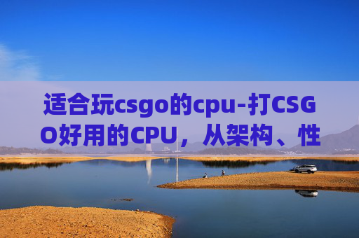 适合玩csgo的cpu-打CSGO好用的CPU,从架构、性能到细节全解析,选对CPU才能让游戏体验更流畅! 适合玩csgo的cpu-打CSGO好用的CPU,从架构、性能到细节全解析,选对CPU才能让游戏体验更流畅!