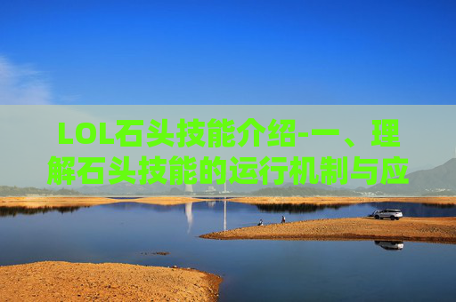 LOL石头技能介绍-一、理解石头技能的运行机制与应对逻辑