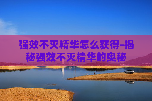 强效不灭精华怎么获得-揭秘强效不灭精华的奥秘 强效不灭精华怎么获得-揭秘强效不灭精华的奥秘