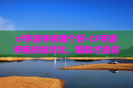 cf手游手柄哪个好-CF手游手柄终极对比,哪款才是你掌上操控的王者?深度实测全览 cf手游手柄哪个好-CF手游手柄终极对比,哪款才是你掌上操控的王者?深度实测全览
