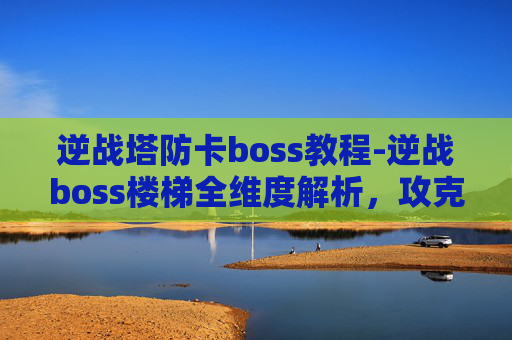 逆战塔防卡boss教程-逆战boss楼梯全维度解析，攻克战局核心难点一网打尽