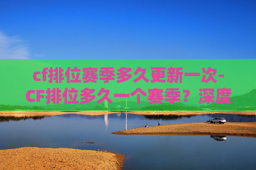 cf排位赛季多久更新一次-CF排位多久一个赛季？深度解析赛季节奏与体验变化