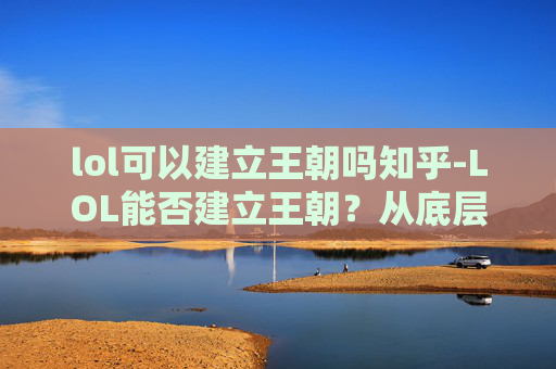 lol可以建立王朝吗知乎-LOL能否建立王朝？从底层逻辑到现实可能性，深度剖析