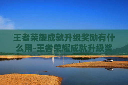 王者荣耀成就升级奖励有什么用-王者荣耀成就升级奖励，从新手起步到卓越进阶的实用指南