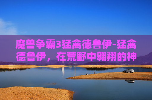 魔兽争霸3猛禽德鲁伊-猛禽德鲁伊，在荒野中翱翔的神秘力量