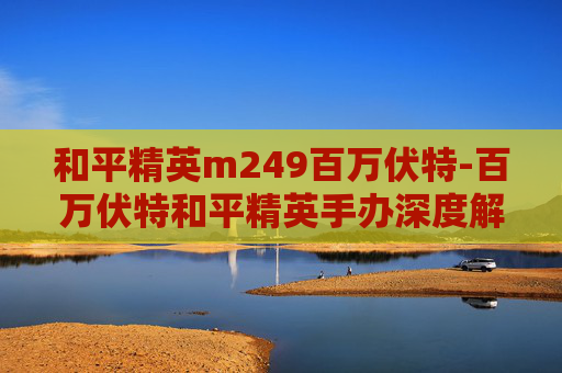 和平精英m249百万伏特-百万伏特和平精英手办深度解析，角色魅力与行业风向的碰撞