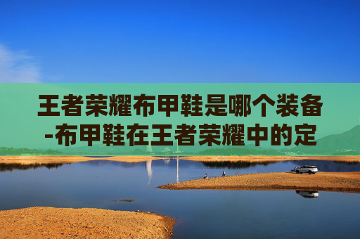 王者荣耀布甲鞋是哪个装备-布甲鞋在王者荣耀中的定位、选择与玩法分析