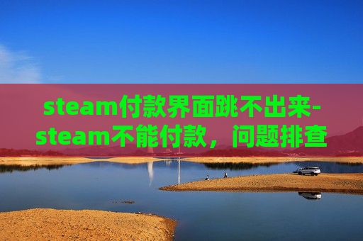 steam付款界面跳不出来-steam不能付款，问题排查与解决办法指南
