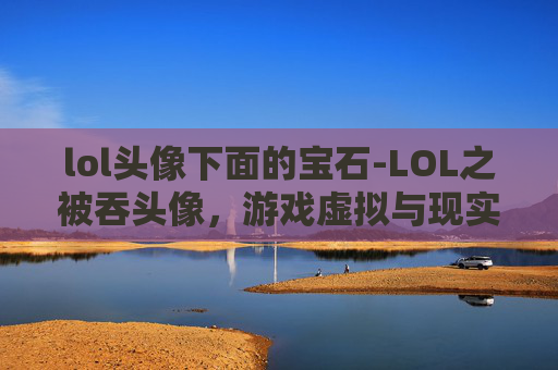 lol头像下面的宝石-LOL之被吞头像，游戏虚拟与现实碰撞下的困惑与反思