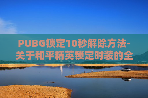 PUBG锁定10秒解除方法-关于和平精英锁定时装的全方位解析，从规则到操作全流程指南
