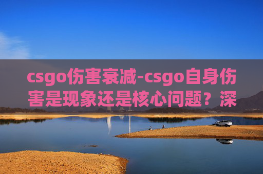 csgo伤害衰减-csgo自身伤害是现象还是核心问题？深度解析背后影响与应对